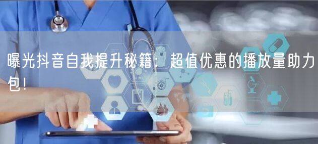 曝光抖音自我提升秘籍：超值优惠的播放量助力包！