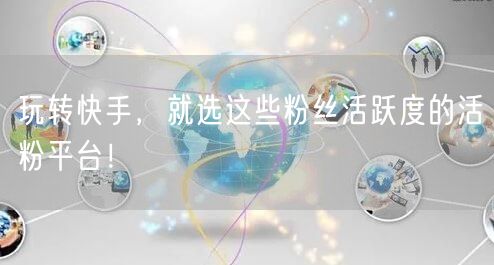 玩转快手，就选这些粉丝活跃度的活粉平台！