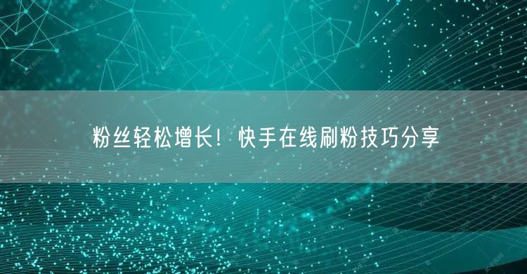 粉丝轻松增长！快手在线刷粉技巧分享