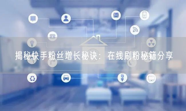 揭秘快手粉丝增长秘诀：在线刷粉秘籍分享