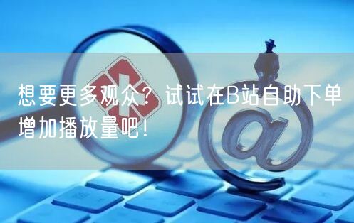 想要更多观众？试试在B站自助下单增加播放量吧！