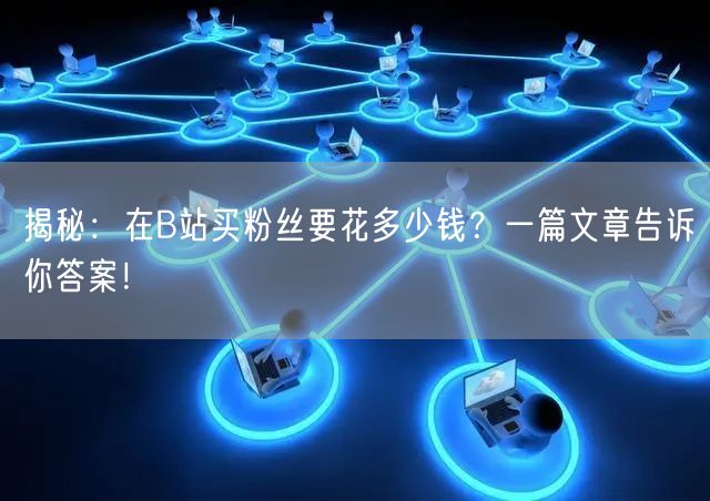 揭秘：在B站买粉丝要花多少钱？一篇文章告诉你答案！