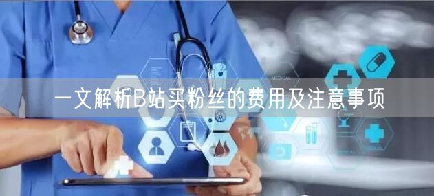 一文解析B站买粉丝的费用及注意事项