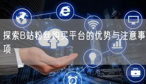 探索B站粉丝购买平台的优势与注意事项