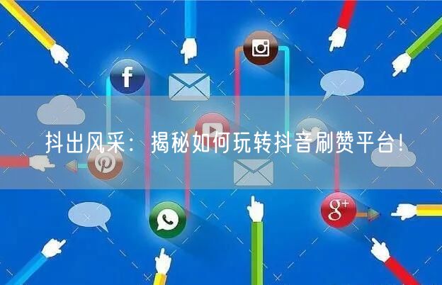抖出风采：揭秘如何玩转抖音刷赞平台！
