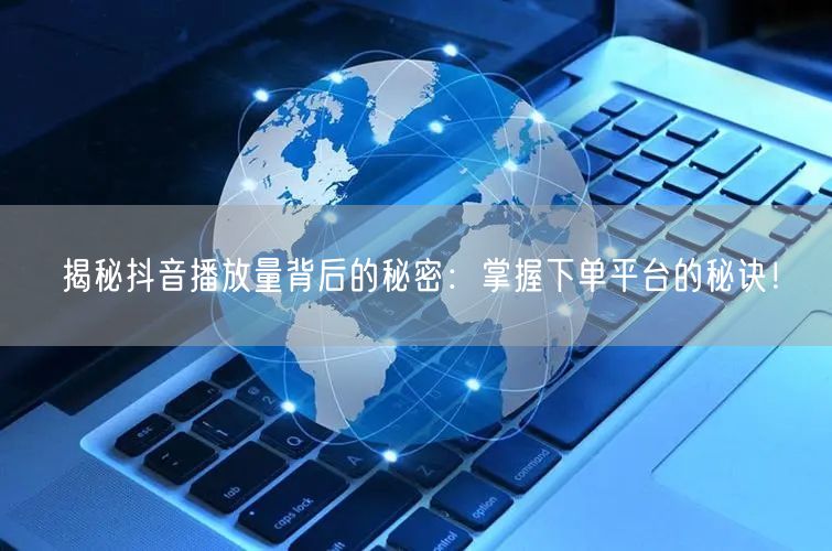揭秘抖音播放量背后的秘密：掌握下单平台的秘诀！