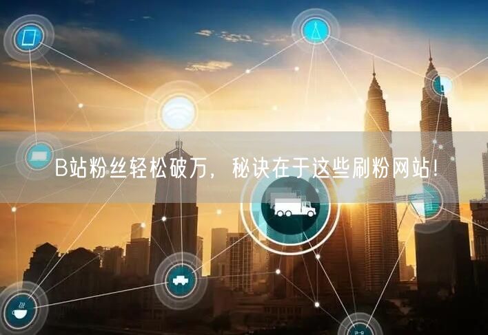 B站粉丝轻松破万，秘诀在于这些刷粉网站！