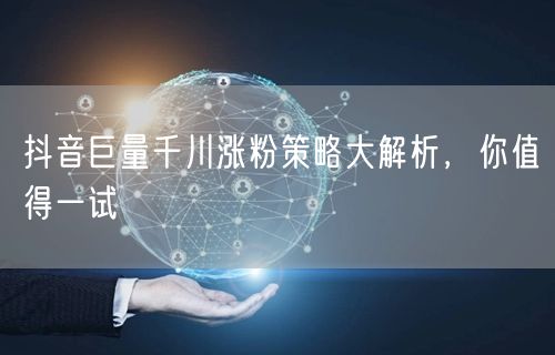 抖音巨量千川涨粉策略大解析，你值得一试
