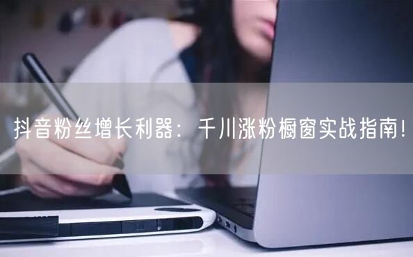 抖音粉丝增长利器：千川涨粉橱窗实战指南！