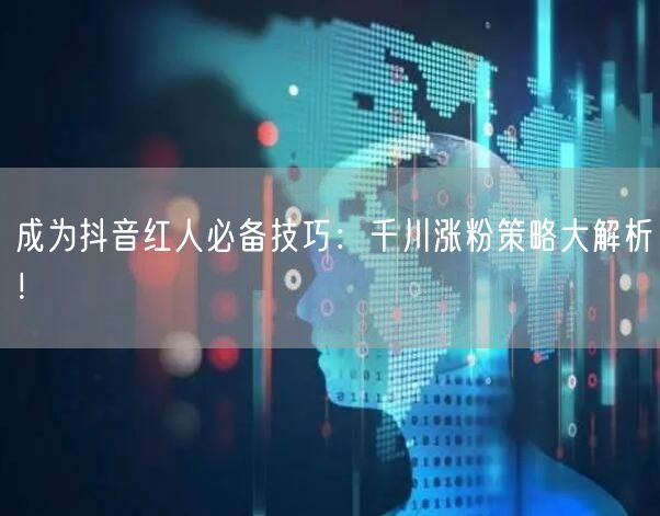 成为抖音红人必备技巧：千川涨粉策略大解析！
