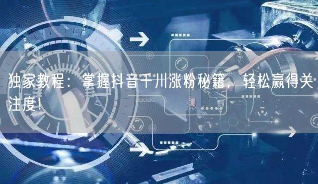 独家教程：掌握抖音千川涨粉秘籍，轻松赢得关注度！