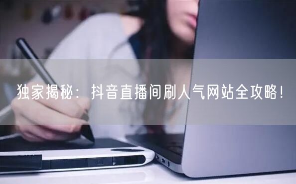 独家揭秘：抖音直播间刷人气网站全攻略！