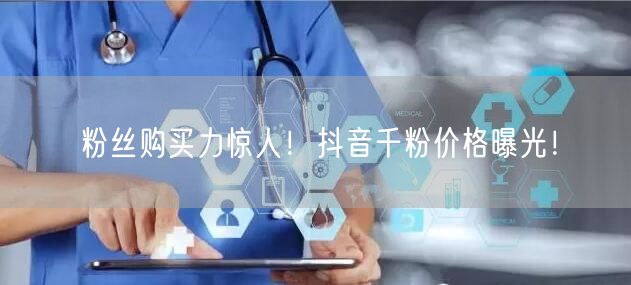 粉丝购买力惊人！抖音千粉价格曝光！