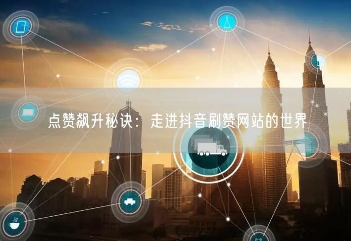 点赞飙升秘诀：走进抖音刷赞网站的世界