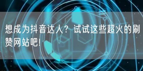 想成为抖音达人？试试这些超火的刷赞网站吧!