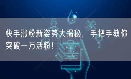 快手涨粉新姿势大揭秘，手把手教你突破一万活粉！