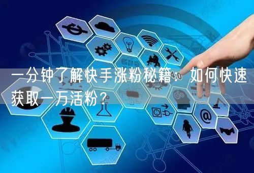 一分钟了解快手涨粉秘籍：如何快速获取一万活粉？