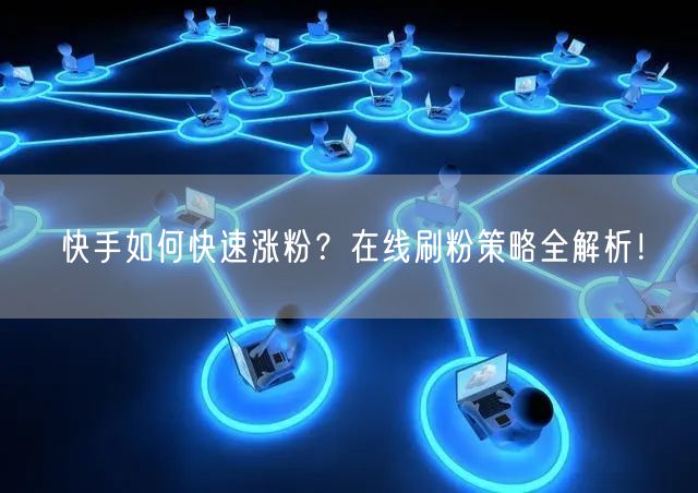 快手如何快速涨粉？在线刷粉策略全解析！