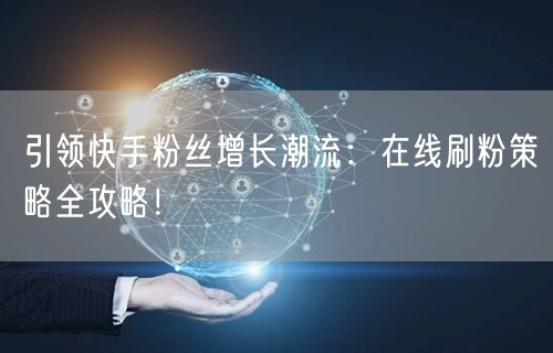 引领快手粉丝增长潮流：在线刷粉策略全攻略！