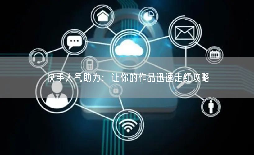 快手人气助力：让你的作品迅速走红攻略