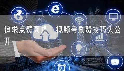 追求点赞高峰，视频号刷赞技巧大公开