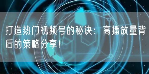 打造热门视频号的秘诀：高播放量背后的策略分享！