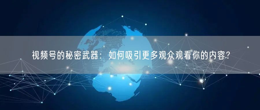 视频号的秘密武器：如何吸引更多观众观看你的内容？