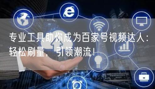专业工具助你成为百家号视频达人：轻松刷量，引领潮流！