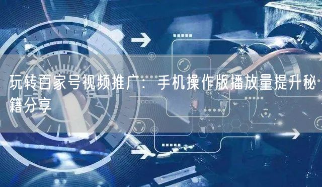 玩转百家号视频推广：手机操作版播放量提升秘籍分享
