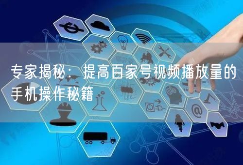 专家揭秘：提高百家号视频播放量的手机操作