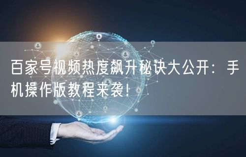 百家号视频热度飙升秘诀大公开：手机操作版