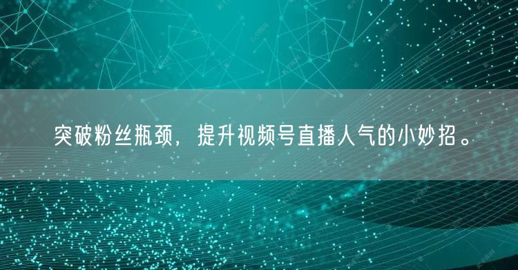 突破粉丝瓶颈，提升视频号直播人气的小妙招。