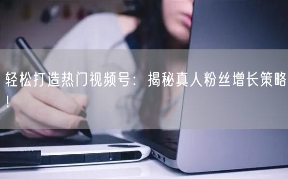 轻松打造热门视频号：揭秘真人粉丝增长策略