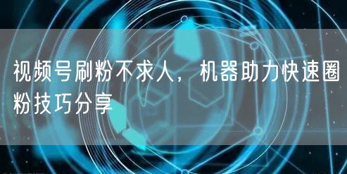 视频号刷粉不求人，机器助力快速圈粉技巧分