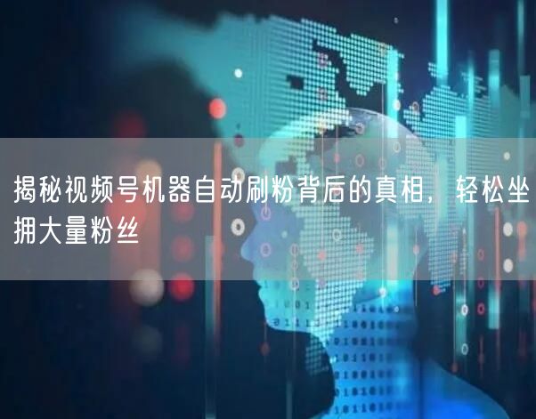 揭秘视频号机器自动刷粉背后的真相，轻松坐