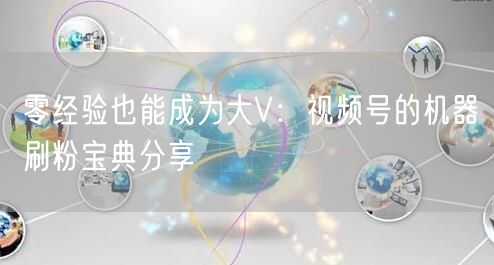 零经验也能成为大V：视频号的机器刷粉宝典