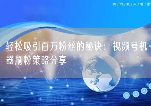 轻松吸引百万粉丝的秘诀：视频号机器刷粉策