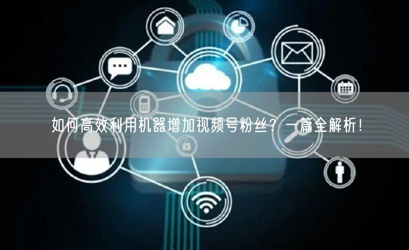 如何高效利用机器增加视频号粉丝？一篇全解