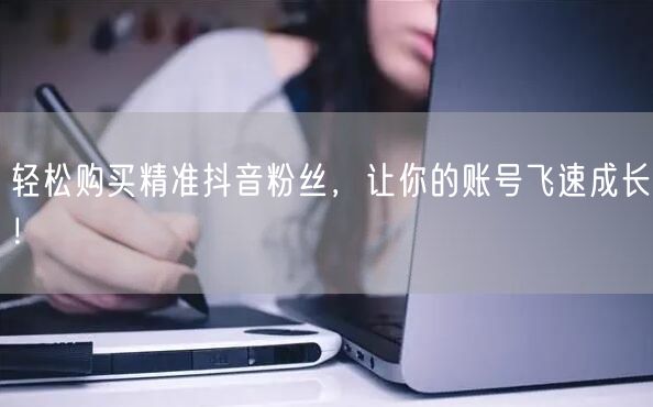 轻松购买精准抖音粉丝，让你的账号飞速成长！