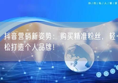 抖音营销新姿势：购买精准粉丝，轻松打造个人品牌！