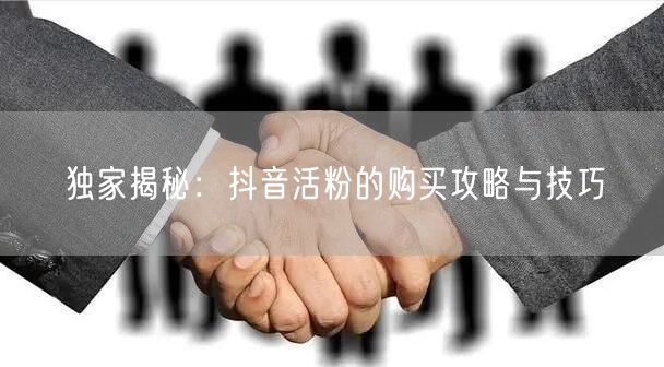 独家揭秘：抖音活粉的购买攻略与技巧