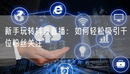 新手玩转抖音直播：如何轻松吸引千位粉丝关注