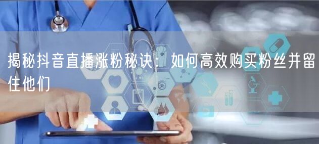 揭秘抖音直播涨粉秘诀：如何高效购买粉丝并留住他们