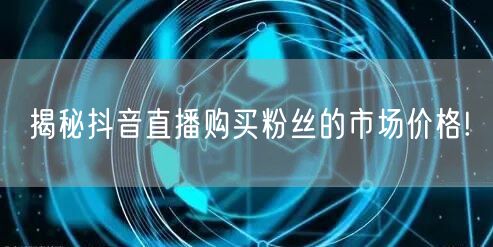 揭秘抖音直播购买粉丝的市场价格!