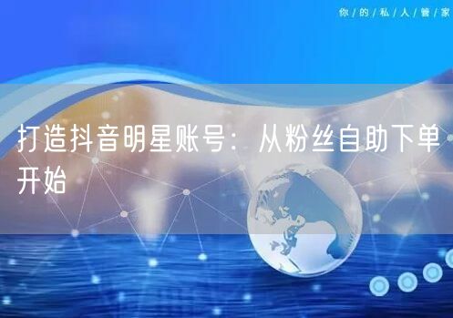 打造抖音明星账号：从粉丝自助下单开始