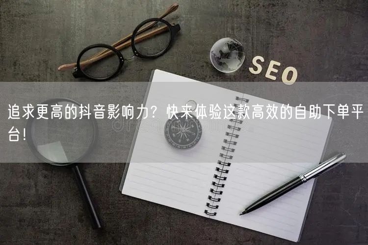 追求更高的抖音影响力？快来体验这款高效的自助下单平台！