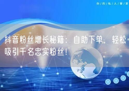 抖音粉丝增长秘籍：自助下单，轻松吸引千名忠实粉丝！