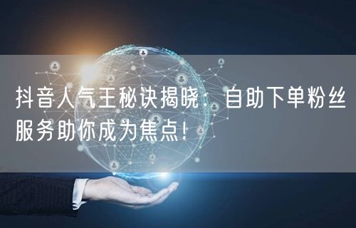 抖音人气王秘诀揭晓：自助下单粉丝服务助你成为焦点！