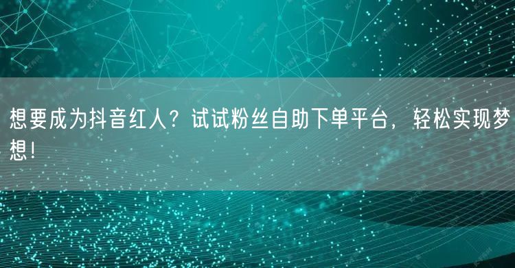 想要成为抖音红人？试试粉丝自助下单平台，轻松实现梦想！