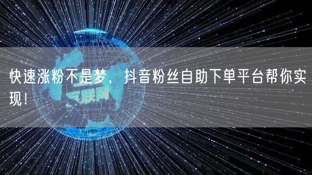快速涨粉不是梦，抖音粉丝自助下单平台帮你实现！
